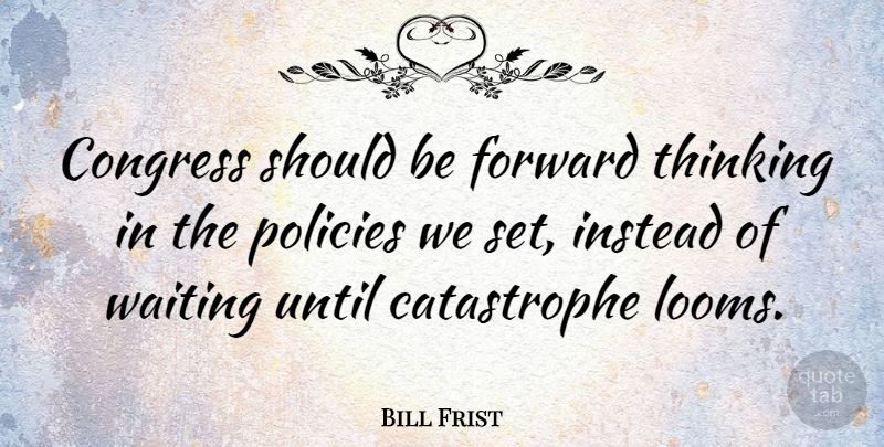 Bill Frist Quote About Thinking, Waiting, Should: Congress Should Be Forward Thinking...