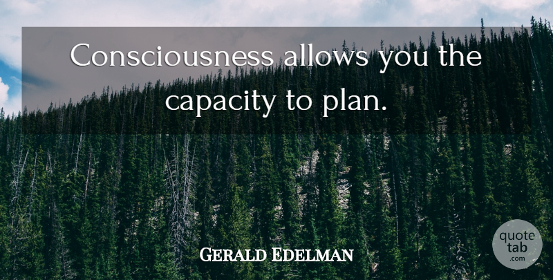 Gerald Edelman Quote About Consciousness, Capacity, Plans: Consciousness Allows You The Capacity...