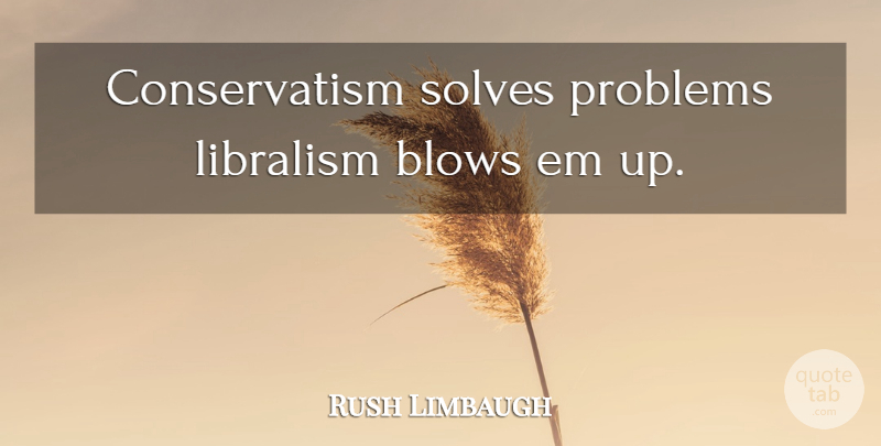 Rush Limbaugh Quote About Blow, Ems, Problem: Conservatism Solves Problems Libralism Blows...