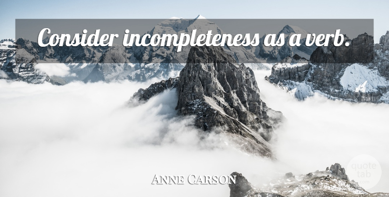 Anne Carson Quote About Verbs, Incompleteness: Consider Incompleteness As A Verb...