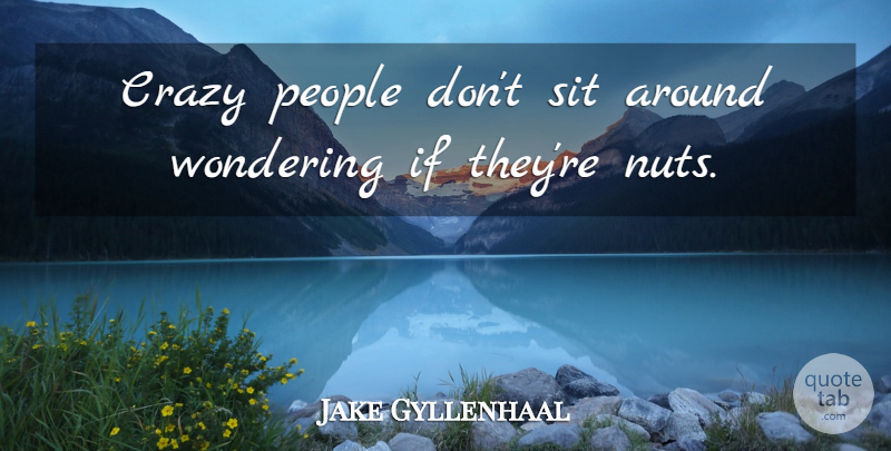 Jake Gyllenhaal Quote About Crazy, Nuts, People: Crazy People Dont Sit Around...