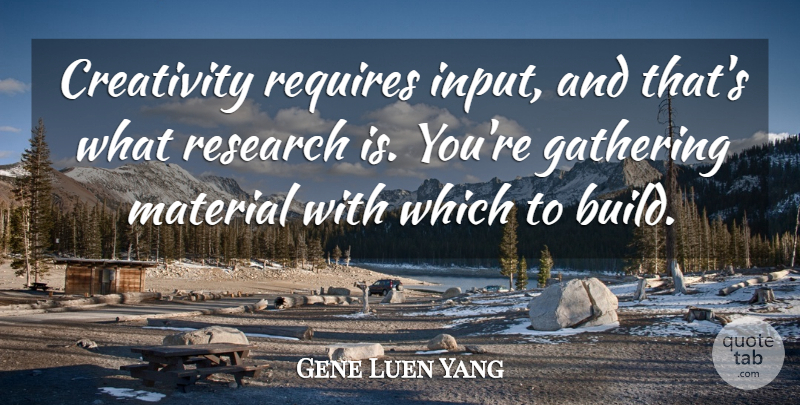 Gene Luen Yang Quote About Gathering, Material, Requires: Creativity Requires Input And Thats...