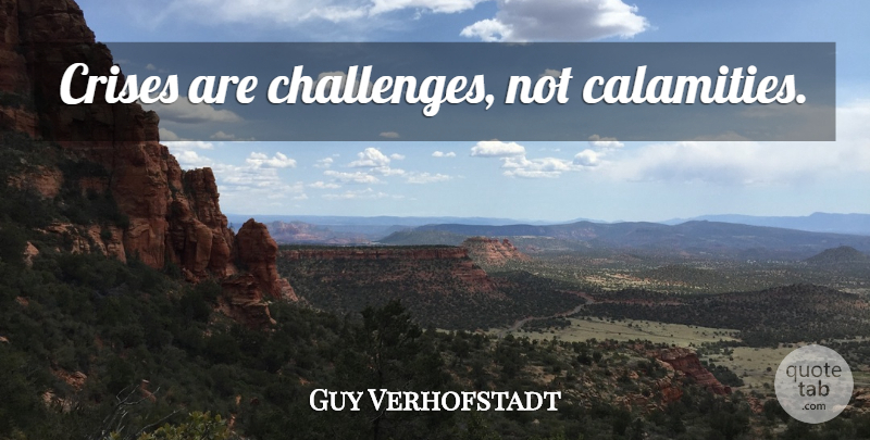Guy Verhofstadt Quote About Challenges, Calamity, Crisis: Crises Are Challenges Not Calamities...