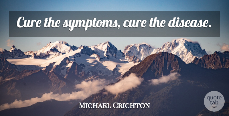 Michael Crichton Quote About Cancer, Disease, Symptoms: Cure The Symptoms Cure The...