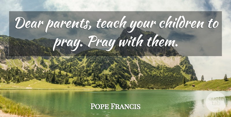 Pope Francis Quote About Children, Parent, Praying: Dear Parents Teach Your Children...