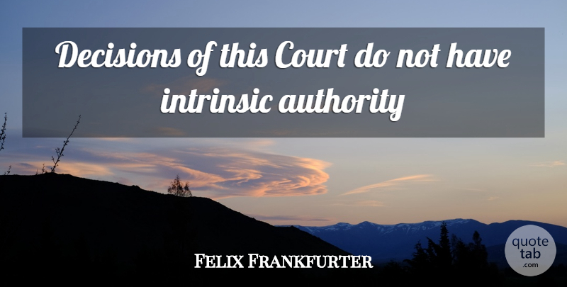 Felix Frankfurter Quote About Authority, Court, Decisions, Intrinsic: Decisions Of This Court Do...