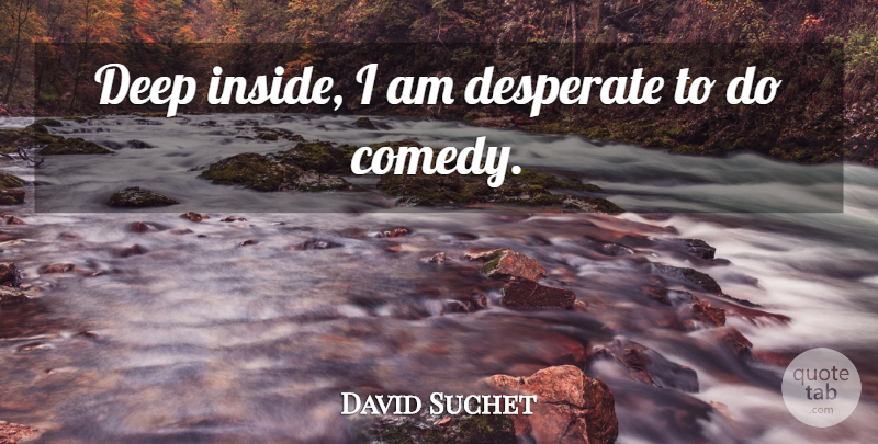 David Suchet Quote About Comedy, Desperate, Deep Inside: Deep Inside I Am Desperate...