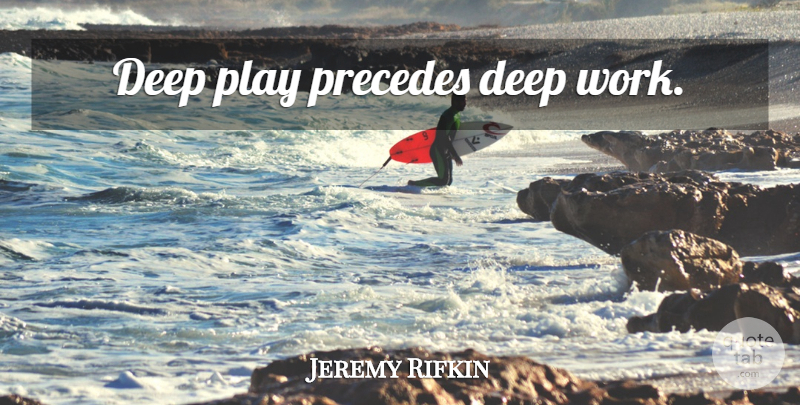 Jeremy Rifkin Quote About Play: Deep Play Precedes Deep Work...