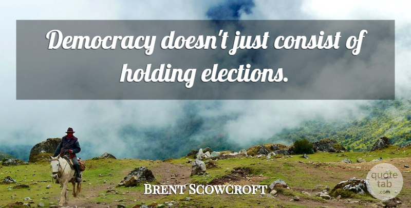 Brent Scowcroft Quote About Democracy, Election: Democracy Doesnt Just Consist Of...