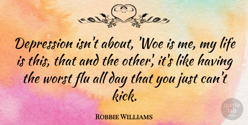 Robbie Williams Quote About Woe Is Me, Flu, Life Is: Depression Isnt About Woe Is...