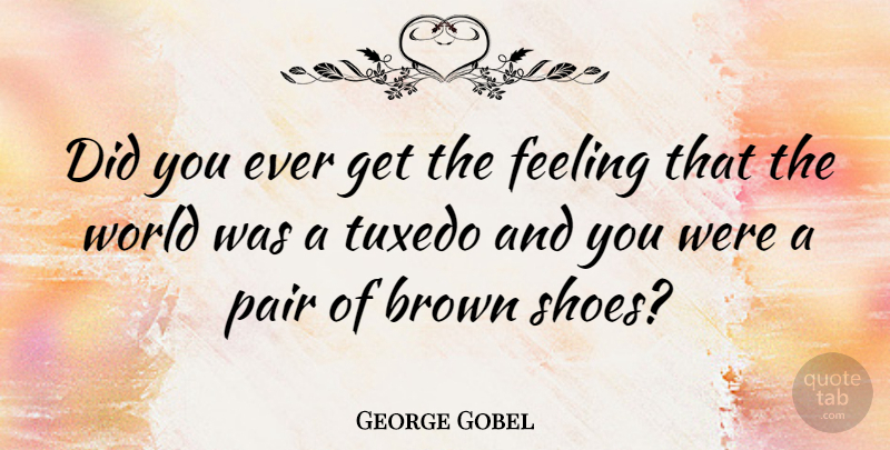 George Gobel Quote About Shoes, Feelings, World: Did You Ever Get The...