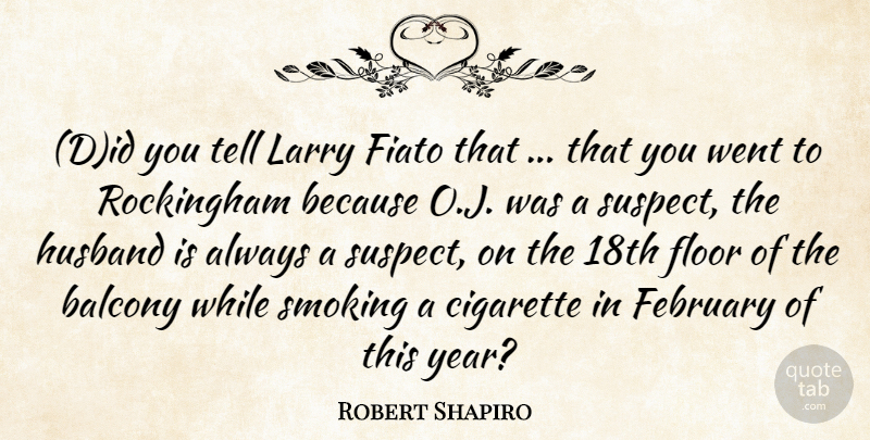 Robert Shapiro Quote About Cigarette, February, Floor, Husband, Larry: Did You Tell Larry Fiato...