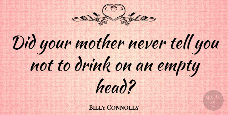 Billy Connolly Quote About Mother, Drink, Empty: Did Your Mother Never Tell...