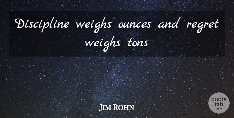 Jim Rohn Quote About Regret, Discipline: Discipline Weighs Ounces And Regret...