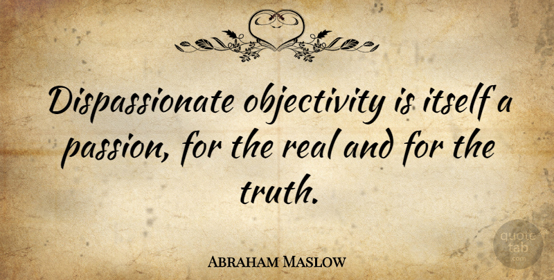 Abraham Maslow Quote About Real, Passion, Objectivity: Dispassionate Objectivity Is Itself A...
