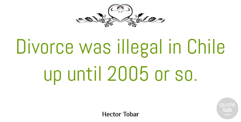 Hector Tobar Quote About Until: Divorce Was Illegal In Chile...