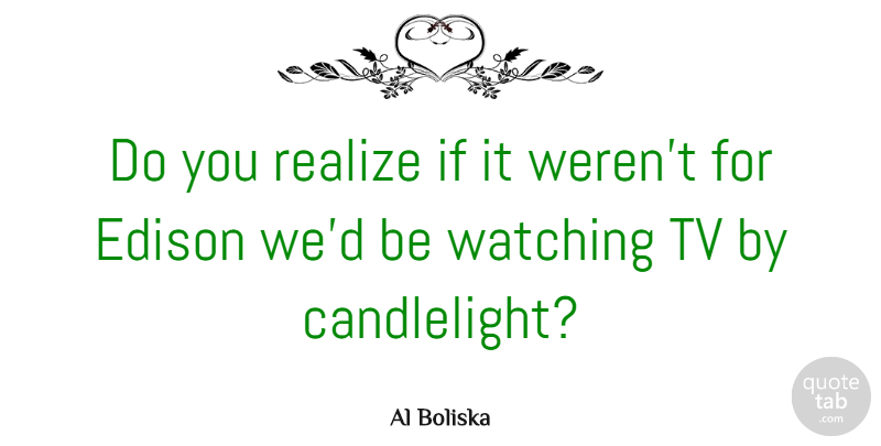 Al Boliska Quote About Edison, Technology, Watching: Do You Realize If It...