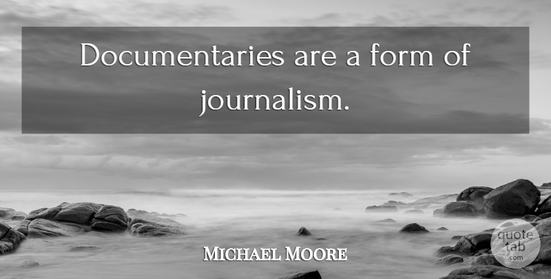 Michael Moore Quote About Documentaries, Journalism, Form: Documentaries Are A Form Of...
