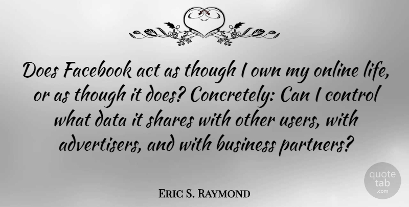 Eric S. Raymond Quote About Act, Business, Data, Facebook, Life: Does Facebook Act As Though...