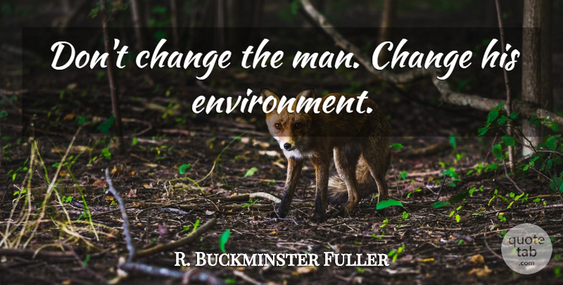 R. Buckminster Fuller Quote About Men, Environment, He Man: Dont Change The Man Change...