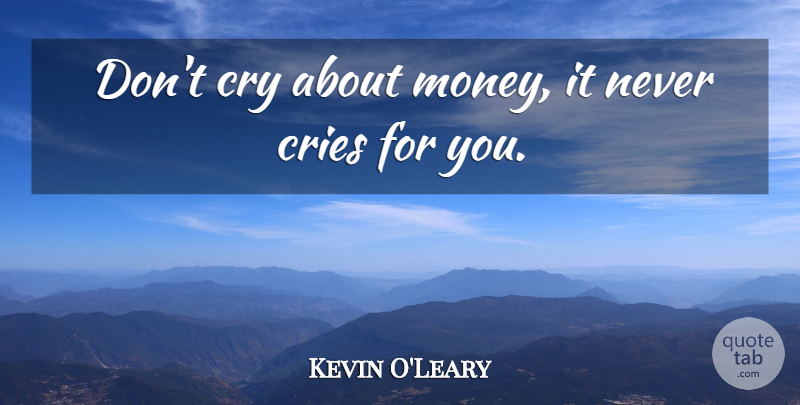 Kevin O'Leary Quote About Cry: Dont Cry About Money It...