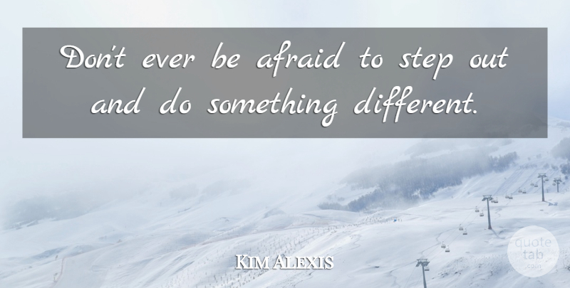 Kim Alexis Quote About Different, Steps: Dont Ever Be Afraid To...