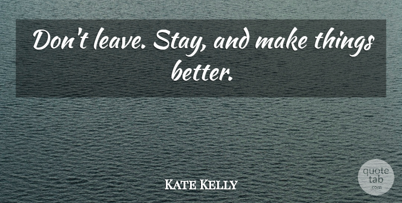 Kate Kelly Quote About undefined: Dont Leave Stay And Make...
