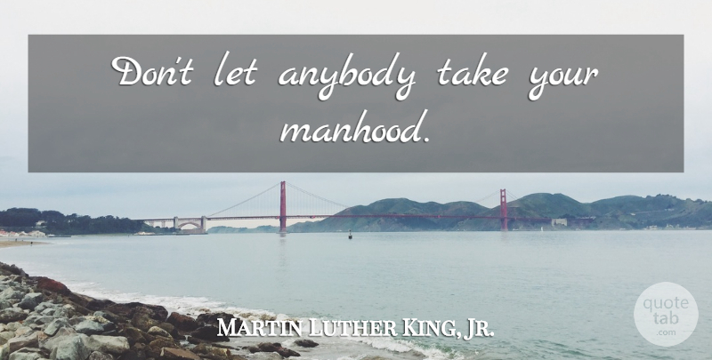 Martin Luther King, Jr. Quote About Manhood: Dont Let Anybody Take Your...
