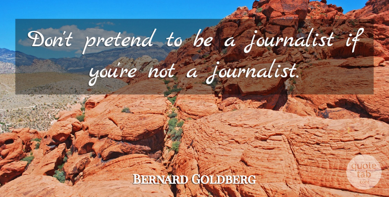 Bernard Goldberg Quote About Journalist, Ifs: Dont Pretend To Be A...