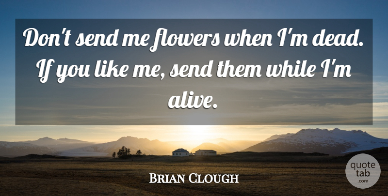 Brian Clough Quote About Flower, Alive, If You Like Me: Dont Send Me Flowers When...