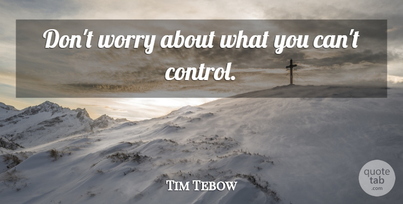 Tim Tebow Quote About Worry, Things You Can Control: Dont Worry About What You...