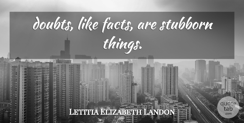 Letitia Elizabeth Landon Quote About Doubt, Facts, Stubborn: Doubts Like Facts Are Stubborn...