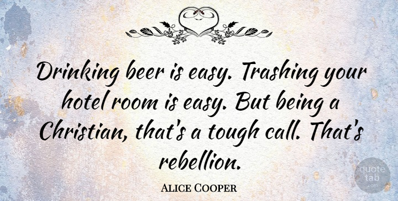 Alice Cooper Quote About Drinking, Hotel, Room, Tough: Drinking Beer Is Easy Trashing...