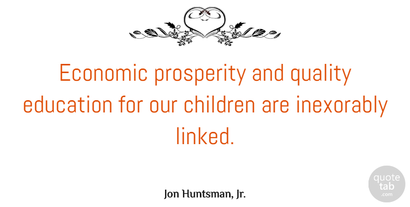 Jon Huntsman, Jr. Quote About Children, Education, Inexorably, Prosperity: Economic Prosperity And Quality Education...