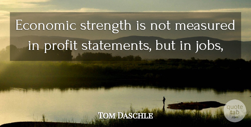 Tom Daschle Quote About Economic, Jobs, Measured, Profit, Strength: Economic Strength Is Not Measured...