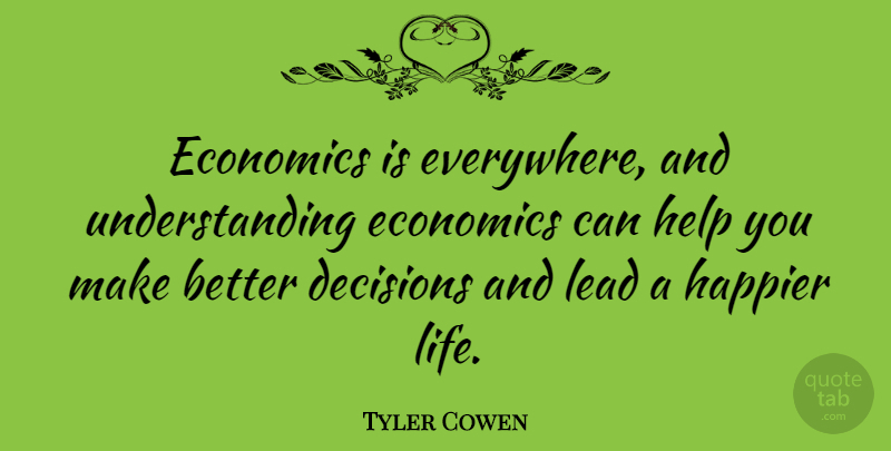 Tyler Cowen Quote About Decisions, Economics, Happier, Help, Lead: Economics Is Everywhere And Understanding...