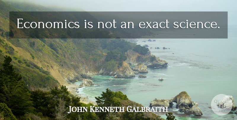 John Kenneth Galbraith Quote About Economics, Exact Sciences: Economics Is Not An Exact...