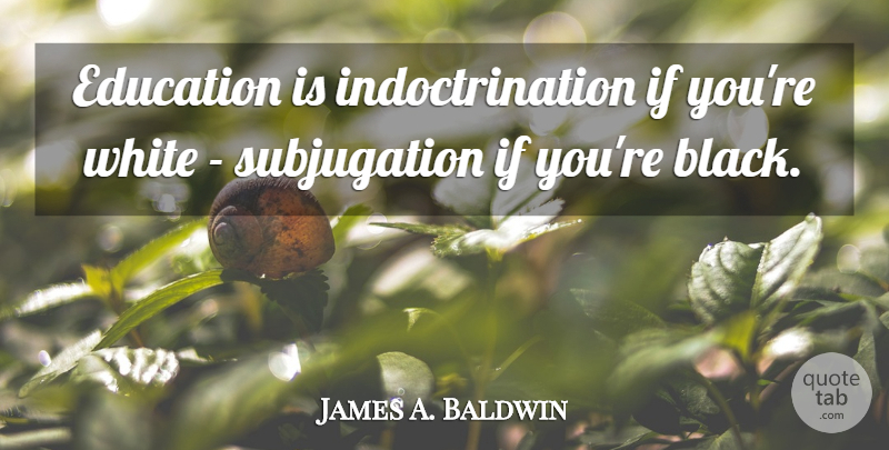 James A. Baldwin Quote About Education, School, White: Education Is Indoctrination If Youre...