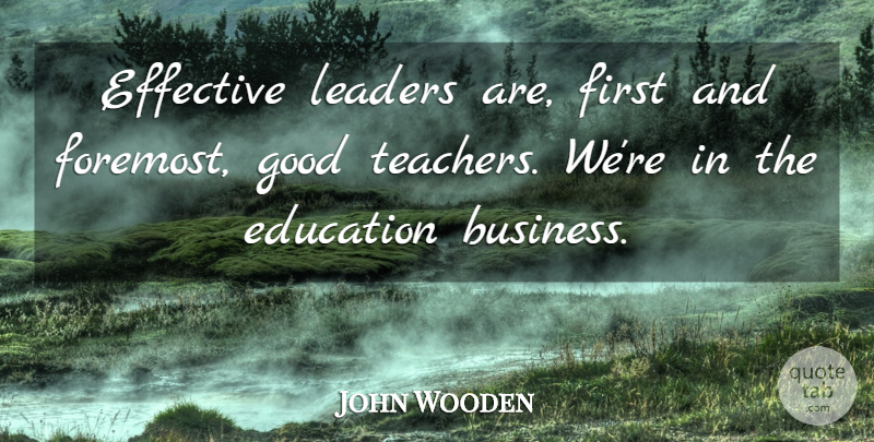 John Wooden Quote About Teacher, Leader, Firsts: Effective Leaders Are First And...