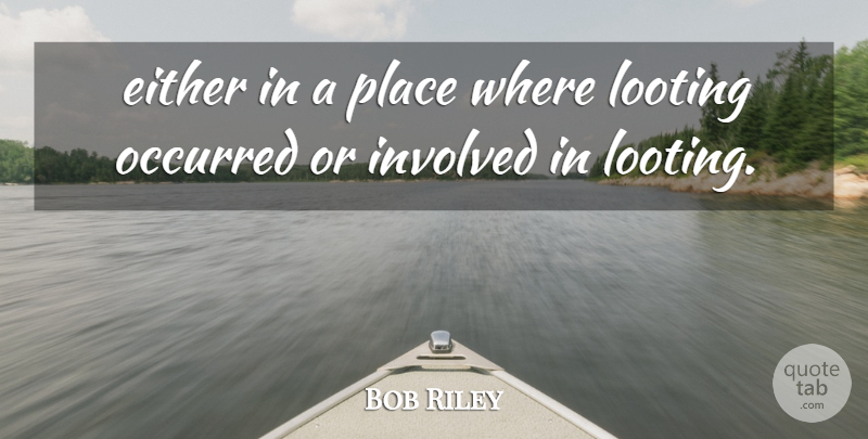 Bob Riley Quote About Either, Involved, Looting, Occurred: Either In A Place Where...