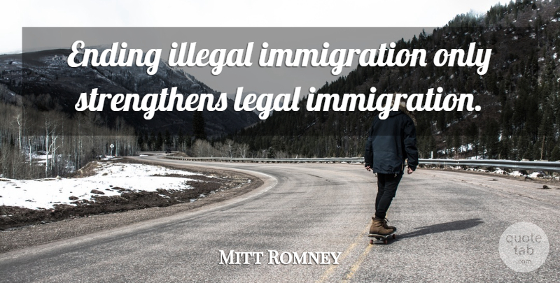 Mitt Romney Quote About Immigration, Illegal, Illegal Immigration: Ending Illegal Immigration Only Strengthens...