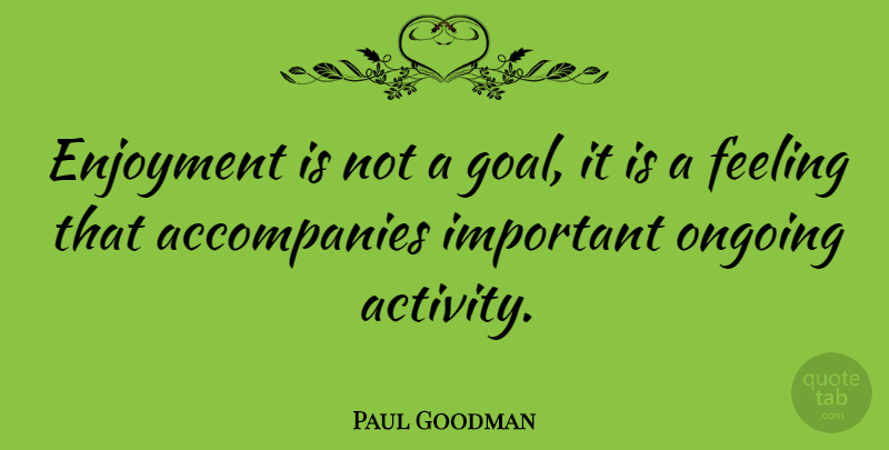 Paul Goodman Quote About American Writer, Enjoyment, Ongoing: Enjoyment Is Not A Goal...