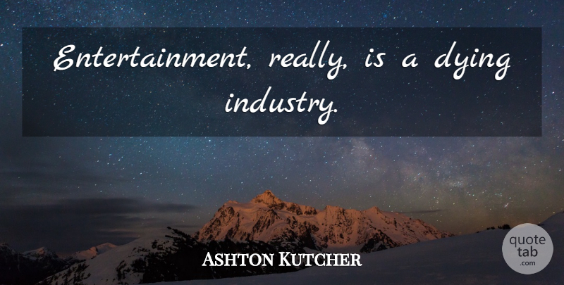 Ashton Kutcher Quote About Dying, Entertainment, Industry: Entertainment Really Is A Dying...