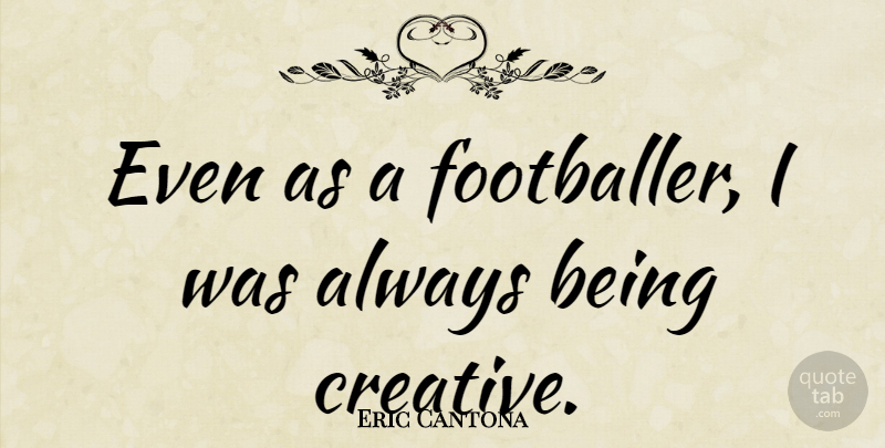 Eric Cantona Quote About Creative, Be Creative, Footballer: Even As A Footballer I...