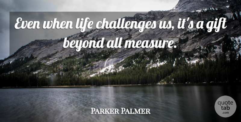 Parker Palmer Quote About Beyond, Education, Gift, Life: Even When Life Challenges Us...