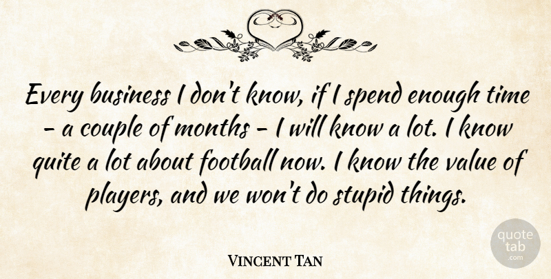 Vincent Tan Quote About Business, Couple, Months, Quite, Spend: Every Business I Dont Know...