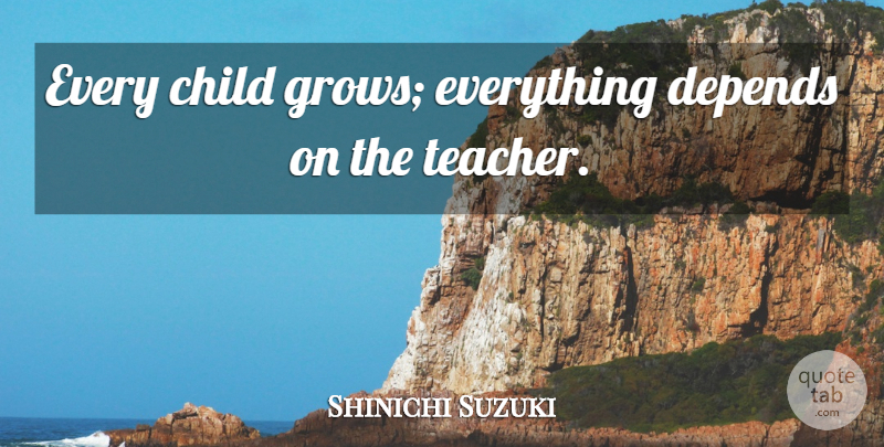 Shinichi Suzuki Quote About Teacher, Children, Grows: Every Child Grows Everything Depends...