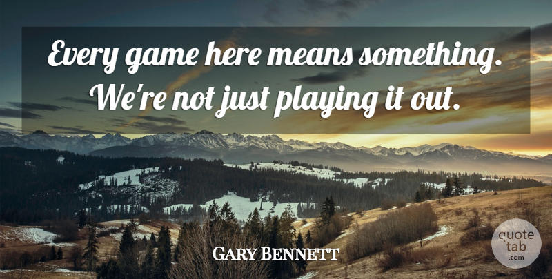 Gary Bennett Quote About Game, Means, Playing: Every Game Here Means Something...