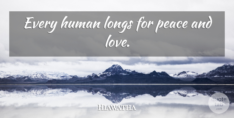 Hiawatha Quote About Peace, And Love, Peace And Love: Every Human Longs For Peace...