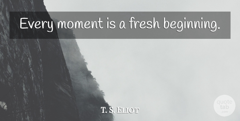 T. S. Eliot Quote About Successful, Moments: Every Moment Is A Fresh...